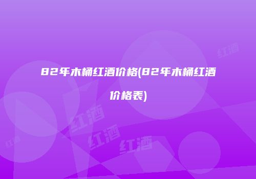 82年木桶红酒价格(82年木桶红酒价格表)