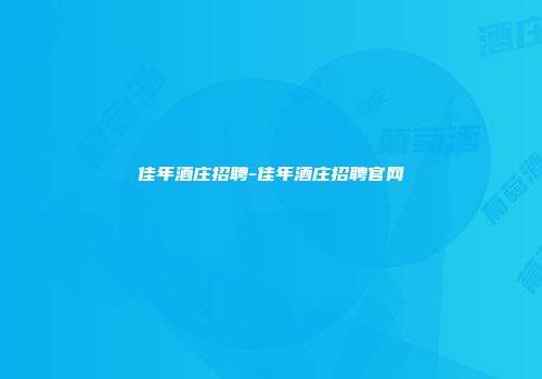 佳年酒庄招聘-佳年酒庄招聘官网
