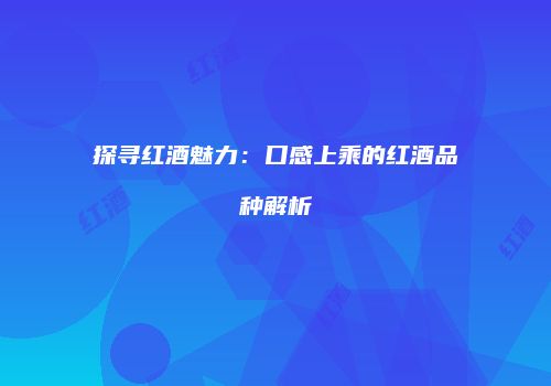 探寻红酒魅力：口感上乘的红酒品种解析
