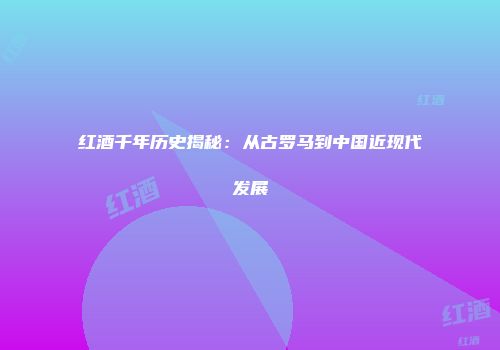 红酒千年历史揭秘：从古罗马到中国近现代发展