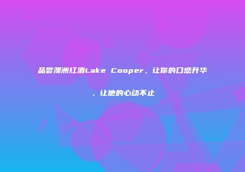 品尝澳洲红酒Lake Cooper，让你的口感升华，让他的心动不止