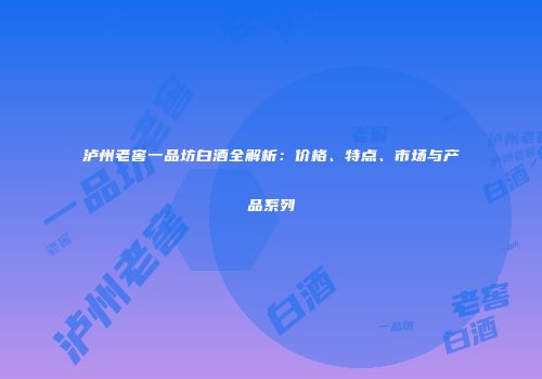 泸州老窖一品坊白酒全解析：价格、特点、市场与产品系列