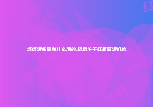 塔塔酒业是做什么酒的,塔塔依干红葡萄酒价格