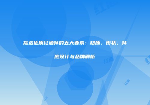 挑选优质红酒杯的五大要素：材质、形状、杯底设计与品牌解析