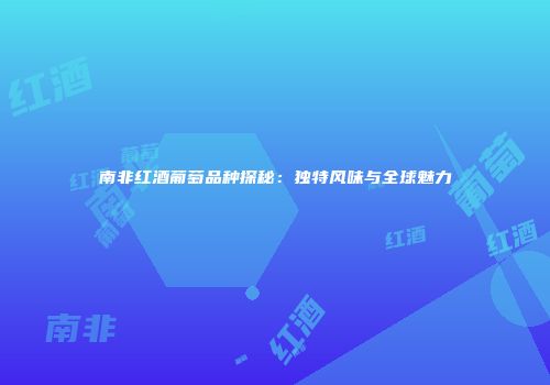 南非红酒葡萄品种探秘：独特风味与全球魅力