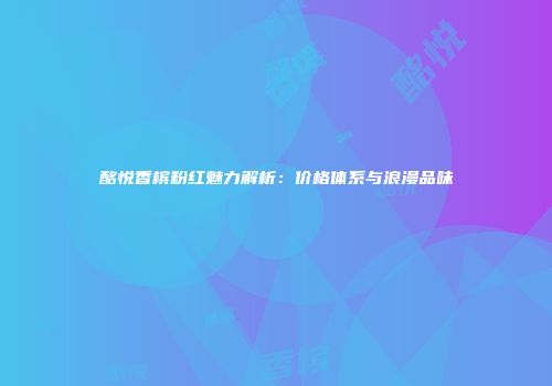 酩悦香槟粉红魅力解析：价格体系与浪漫品味