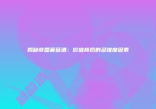揭秘帝国葡萄酒：价值背后的多维度因素