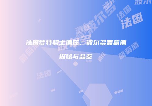 法国梦特骑士酒庄：波尔多葡萄酒探秘与品鉴