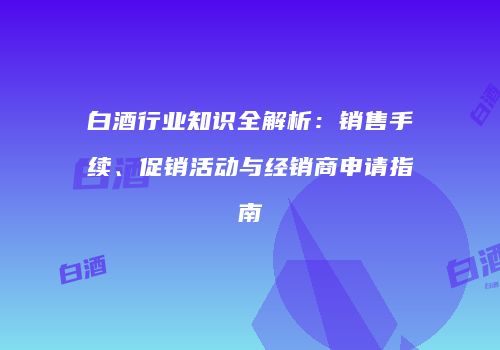 白酒行业知识全解析：销售手续、促销活动与经销商申请指南