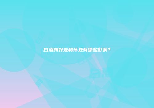 白酒的好处和坏处有哪些影响？