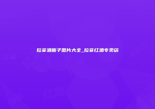 拉菲酒瓶子图片大全_拉菲红酒专卖店