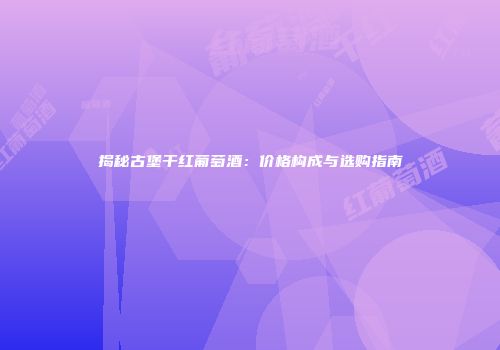 揭秘古堡干红葡萄酒：价格构成与选购指南