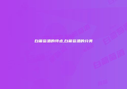 白葡萄酒的特点,白葡萄酒的分类