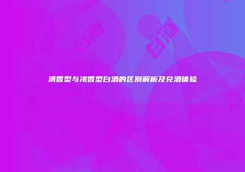 清香型与浓香型白酒的区别解析及兑酒体验