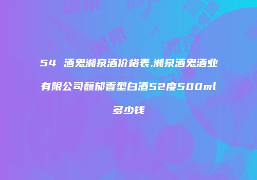 54 酒鬼湘泉酒价格表,湘泉酒鬼酒业有限公司馥郁香型白酒52度500ml多少钱