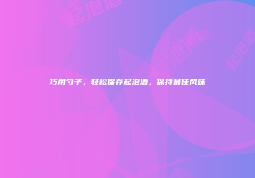 巧用勺子，轻松保存起泡酒，保持最佳风味