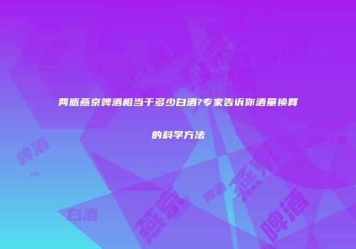 两瓶燕京啤酒相当于多少白酒?专家告诉你酒量换算的科学方法
