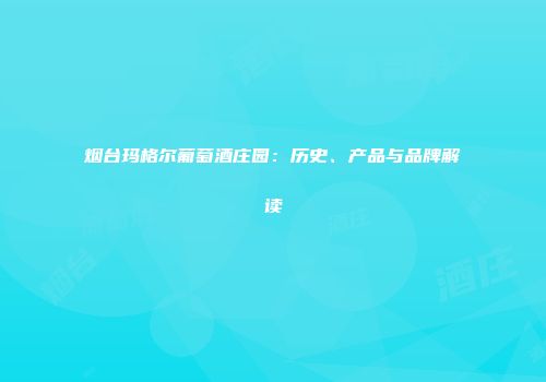 烟台玛格尔葡萄酒庄园：历史、产品与品牌解读