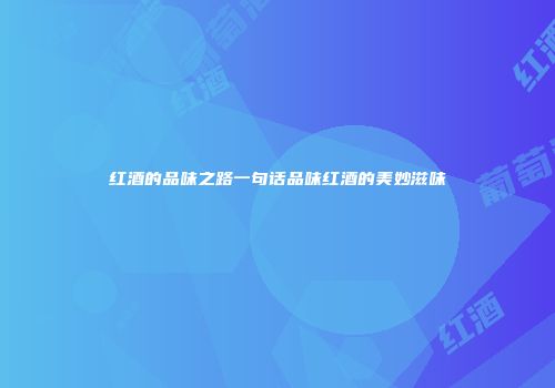 红酒的品味之路一句话品味红酒的美妙滋味