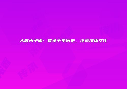 大唐天子酒：传承千年历史，诠释浓香文化