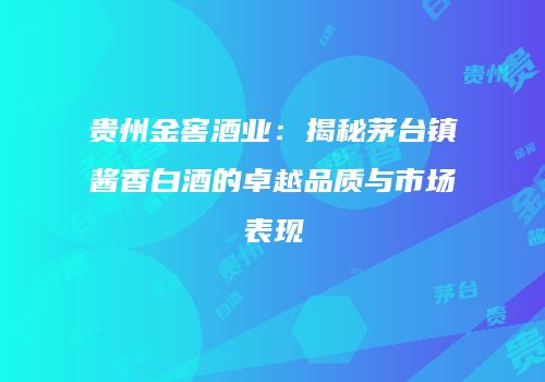 贵州金窖酒业：揭秘茅台镇酱香白酒的卓越品质与市场表现