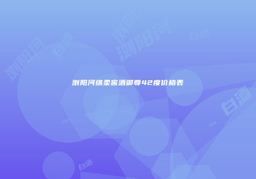 浏阳河绵柔窖酒御尊42度价格表