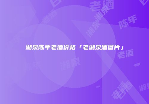 湘泉陈年老酒价格「老湘泉酒图片」