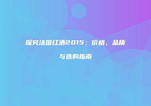 探究法国红洒2015：价格、品质与选购指南