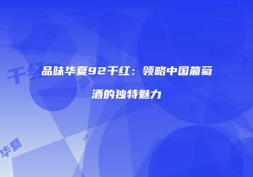 品味华夏92干红：领略中国葡萄酒的独特魅力