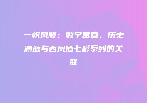 一帆风顺：数字寓意、历史渊源与西凤酒七彩系列的关联