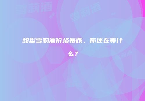 甜型雪莉酒价格暴跌，你还在等什么？