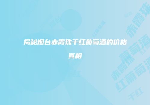 揭秘烟台赤霞珠干红葡萄酒的价格真相