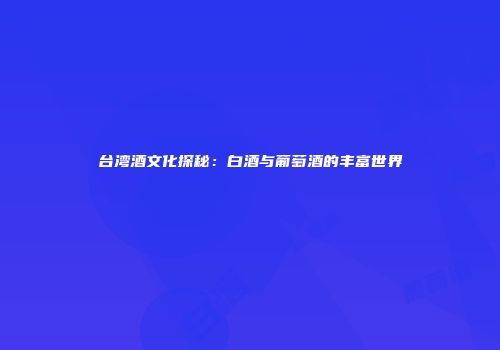 台湾酒文化探秘：白酒与葡萄酒的丰富世界