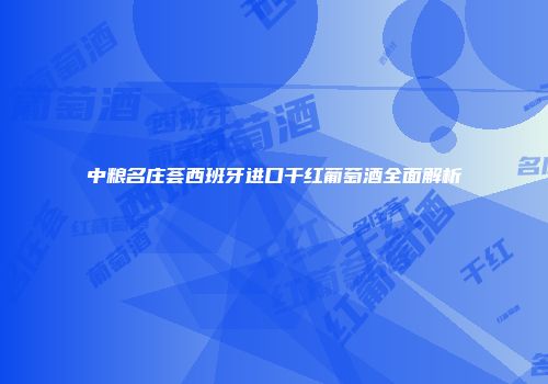 中粮名庄荟西班牙进口干红葡萄酒全面解析