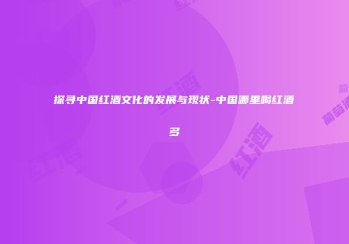 探寻中国红酒文化的发展与现状-中国哪里喝红酒多