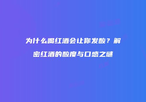 为什么喝红酒会让你发酸？解密红酒的酸度与口感之谜