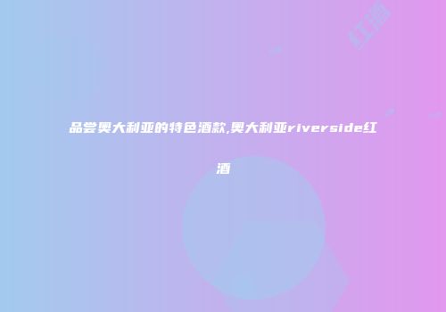 品尝奥大利亚的特色酒款,奥大利亚riverside红酒
