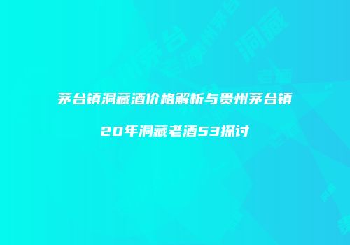 茅台镇洞藏酒价格解析与贵州茅台镇20年洞藏老酒53探讨