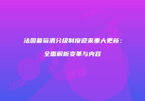 法国葡萄酒分级制度迎来重大更新：全面解析变革与内容