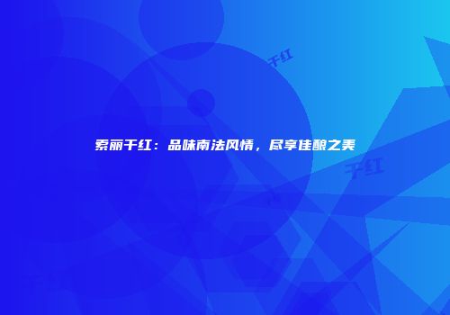 索丽干红：品味南法风情，尽享佳酿之美