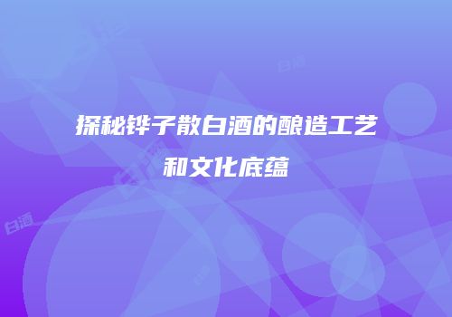 探秘铧子散白酒的酿造工艺和文化底蕴