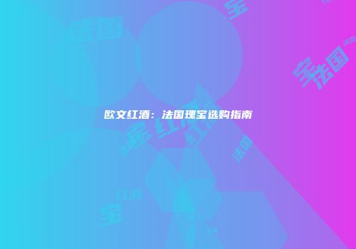 欧文红酒：法国瑰宝选购指南