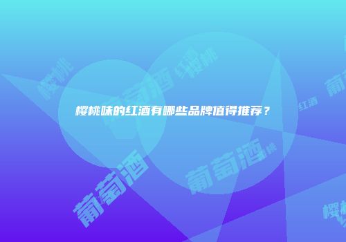 樱桃味的红酒有哪些品牌值得推荐？