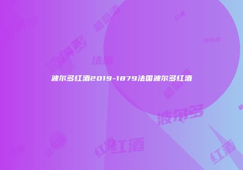 波尔多红酒2019-1879法国波尔多红酒