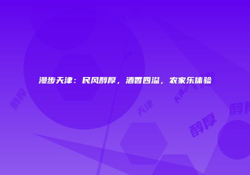 漫步天津：民风醇厚，酒香四溢，农家乐体验