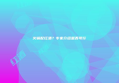火锅配红酒？专家介绍是否可行