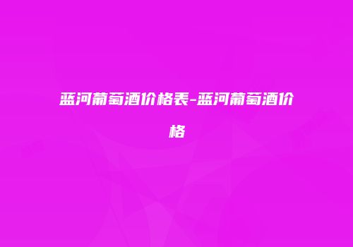 蓝河葡萄酒价格表-蓝河葡萄酒价格