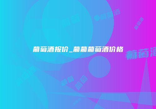 葡萄酒报价_葡葡葡萄酒价格