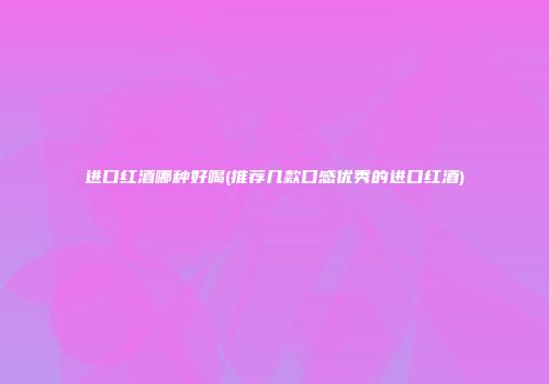 进口红酒哪种好喝(推荐几款口感优秀的进口红酒)