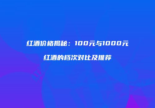 红酒价格揭秘：100元与1000元红酒的档次对比及推荐